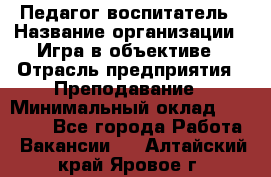 Педагог-воспитатель › Название организации ­ Игра в объективе › Отрасль предприятия ­ Преподавание › Минимальный оклад ­ 15 000 - Все города Работа » Вакансии   . Алтайский край,Яровое г.